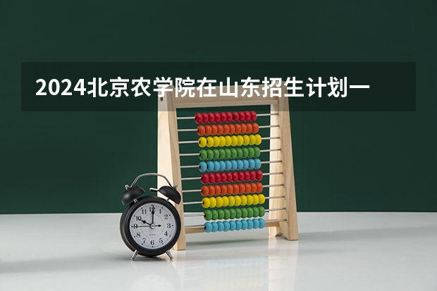 2024北京农学院在山东招生计划一览表