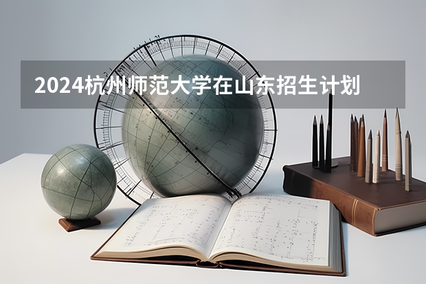 2024杭州师范大学在山东招生计划一览表
