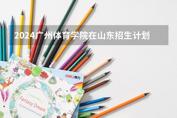 2024广州体育学院在山东招生计划一览表