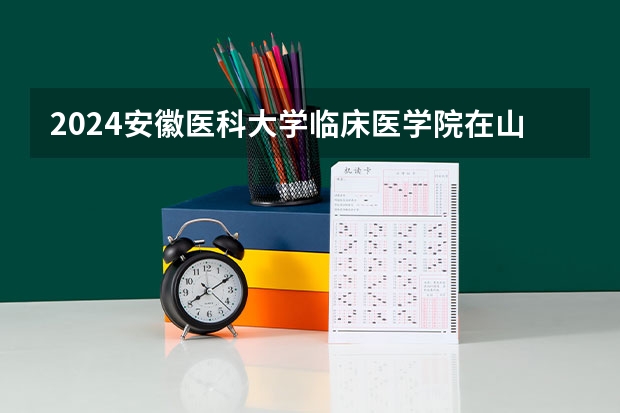 2024安徽医科大学临床医学院在山东招生计划一览表