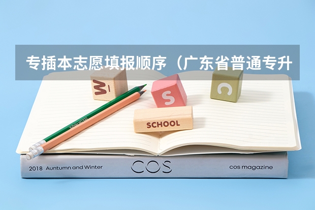 专插本志愿填报顺序（广东省普通专升本(专插本)考试志愿填报顺序是先 后 。）