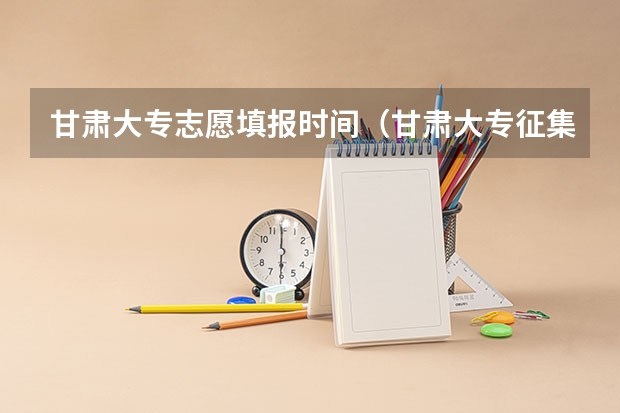 甘肃大专志愿填报时间（甘肃大专征集志愿填报时间）