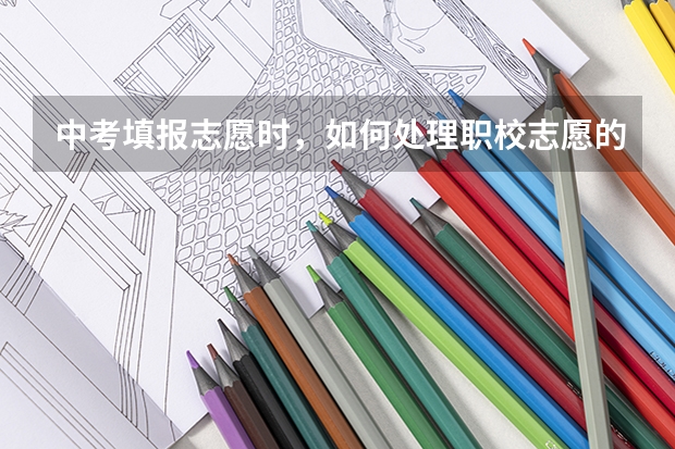 中考填报志愿时，如何处理职校志愿的问题？