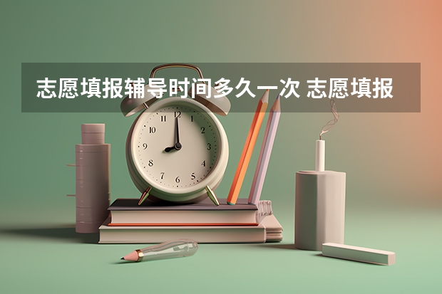 志愿填报辅导时间多久一次 志愿填报时间