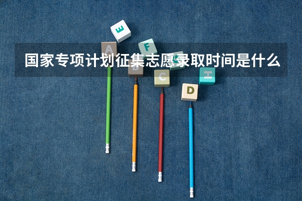 国家专项计划征集志愿录取时间是什么时候