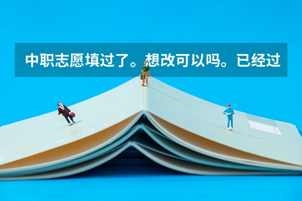 中职志愿填过了。想改可以吗。已经过了8天了