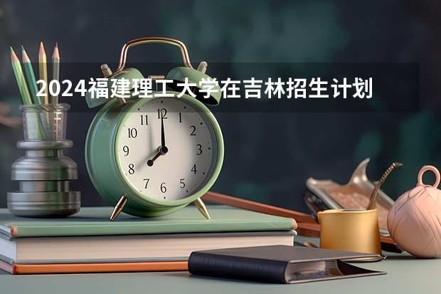 2024福建理工大学在吉林招生计划一览表