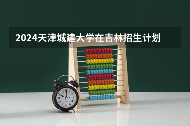 2024天津城建大学在吉林招生计划一览表