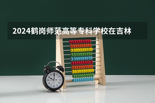 2024鹤岗师范高等专科学校在吉林招生计划一览表