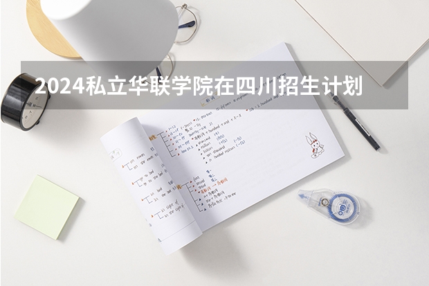 2024私立华联学院在四川招生计划一览表