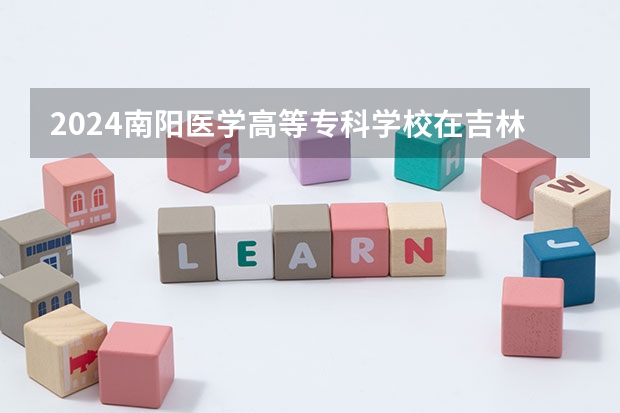 2024南阳医学高等专科学校在吉林招生计划一览表