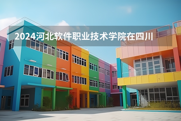 2024河北软件职业技术学院在四川招生计划一览表