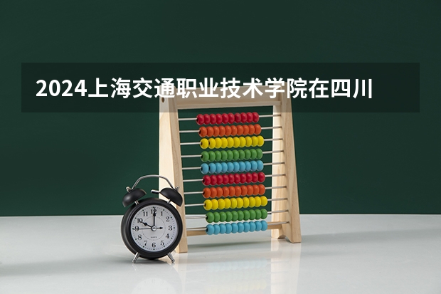 2024上海交通职业技术学院在四川招生计划一览表