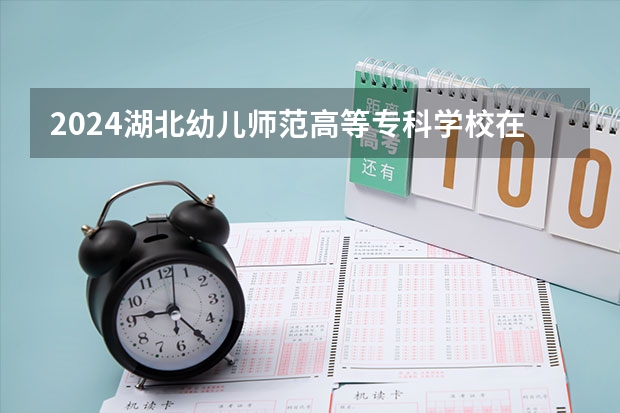 2024湖北幼儿师范高等专科学校在四川招生计划一览表