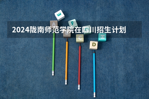 2024陇南师范学院在四川招生计划一览表