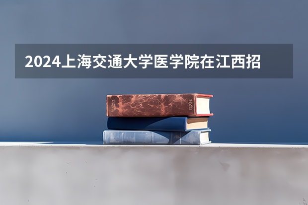 2024上海交通大学医学院在江西招生计划一览表