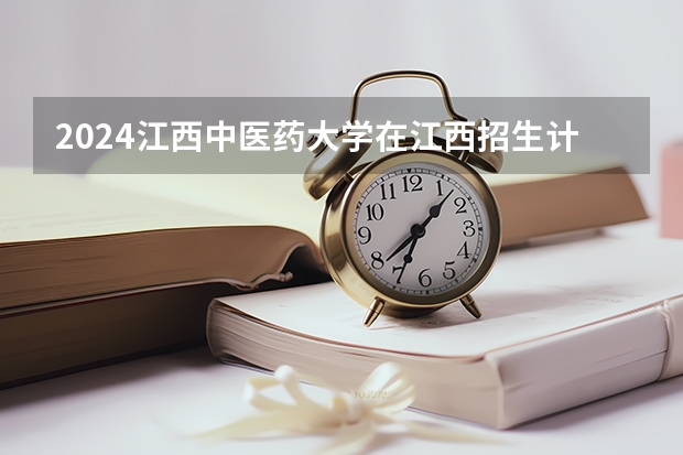 2024江西中医药大学在江西招生计划一览表