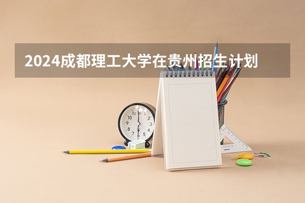 2024成都理工大学在贵州招生计划一览表
