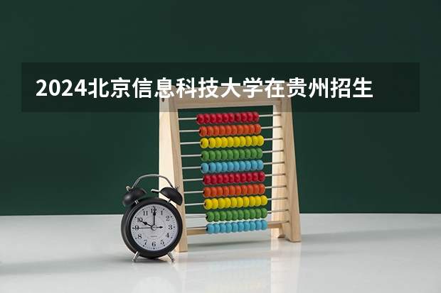 2024北京信息科技大学在贵州招生计划一览表