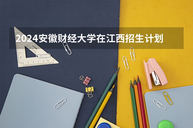2024安徽财经大学在江西招生计划一览表