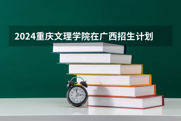 2024重庆文理学院在广西招生计划一览表