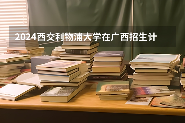2024西交利物浦大学在广西招生计划一览表