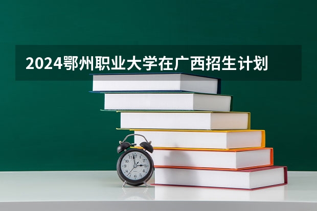 2024鄂州职业大学在广西招生计划一览表