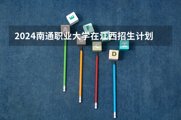 2024南通职业大学在江西招生计划一览表