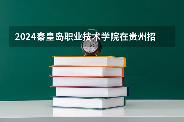 2024秦皇岛职业技术学院在贵州招生计划一览表