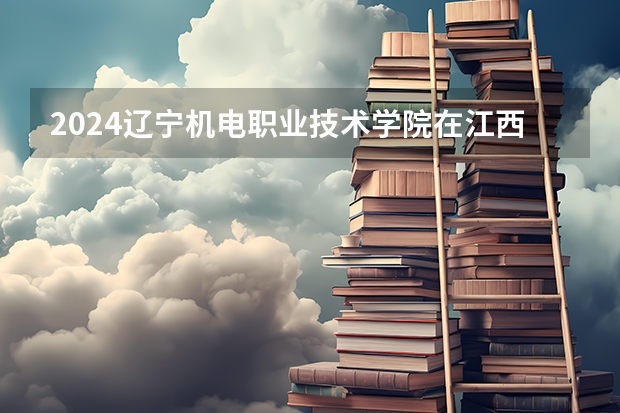 2024辽宁机电职业技术学院在江西招生计划一览表