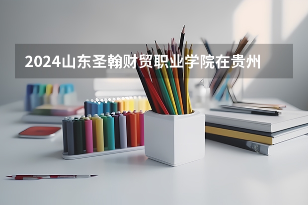 2024山东圣翰财贸职业学院在贵州招生计划一览表
