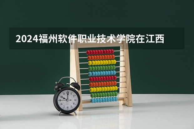 2024福州软件职业技术学院在江西招生计划一览表