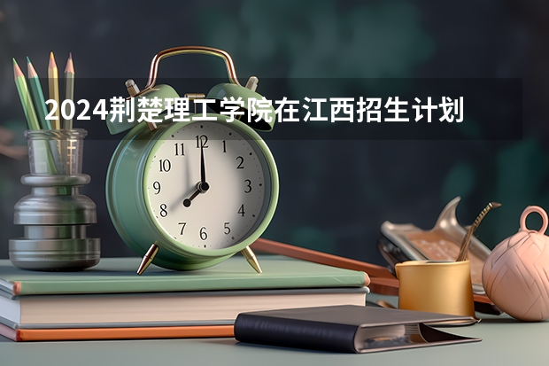 2024荆楚理工学院在江西招生计划一览表