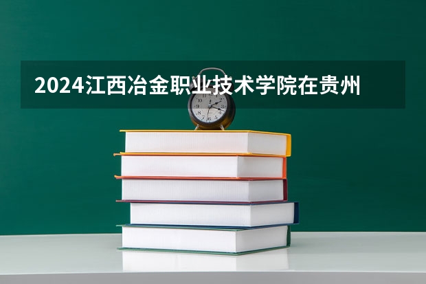 2024江西冶金职业技术学院在贵州招生计划一览表