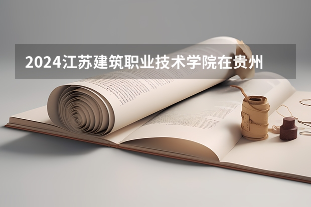 2024江苏建筑职业技术学院在贵州招生计划一览表