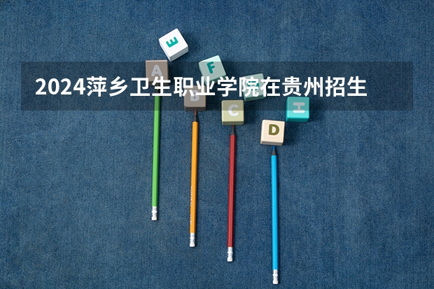 2024萍乡卫生职业学院在贵州招生计划一览表