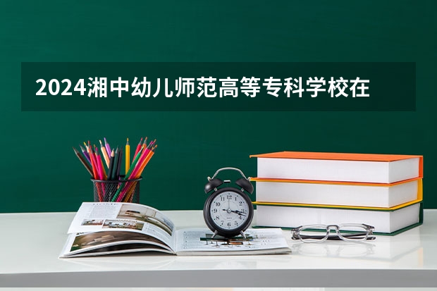 2024湘中幼儿师范高等专科学校在贵州招生计划一览表