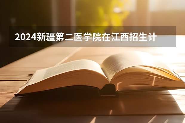 2024新疆第二医学院在江西招生计划一览表