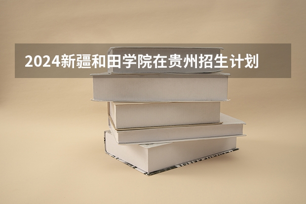 2024新疆和田学院在贵州招生计划一览表
