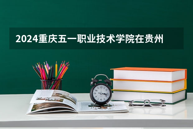 2024重庆五一职业技术学院在贵州招生计划一览表