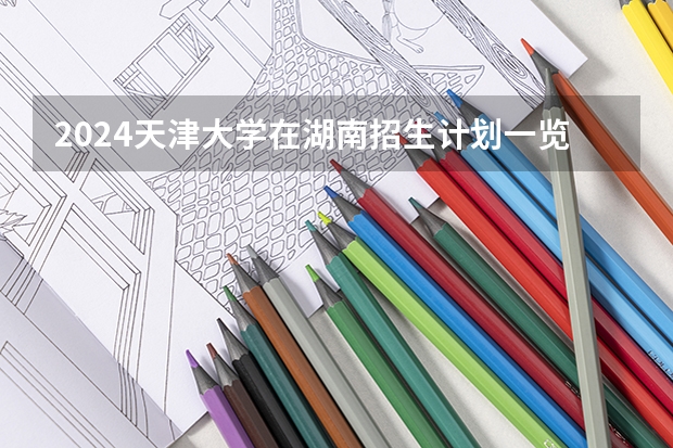 2024天津大学在湖南招生计划一览表