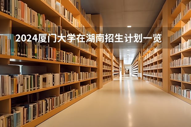 2024厦门大学在湖南招生计划一览表