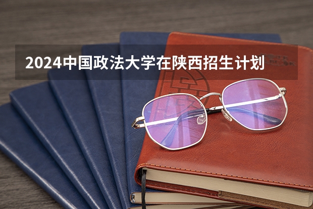 2024中国政法大学在陕西招生计划一览表