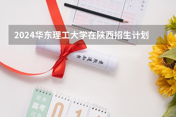 2024华东理工大学在陕西招生计划一览表