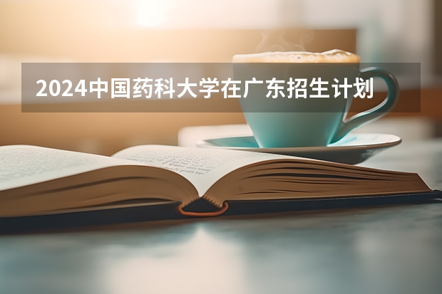 2024中国药科大学在广东招生计划一览表