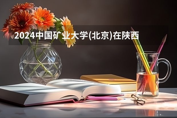 2024中国矿业大学(北京)在陕西招生计划一览表