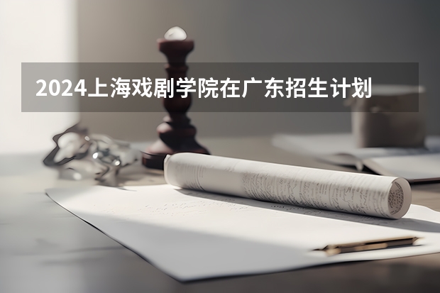 2024上海戏剧学院在广东招生计划一览表