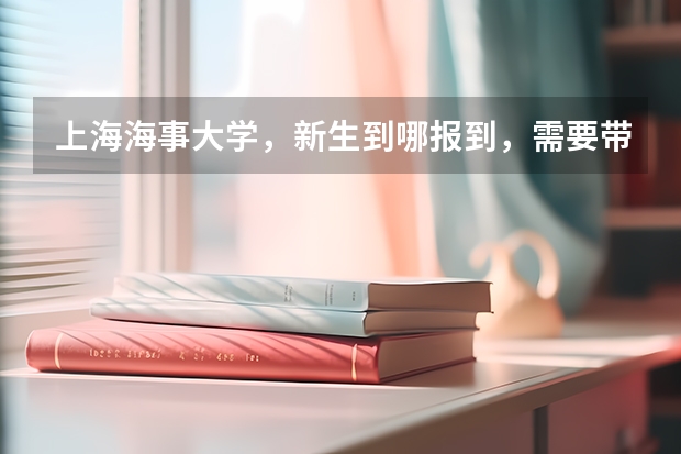 上海海事大学，新生到哪报到，需要带什么过来，该注意什么？