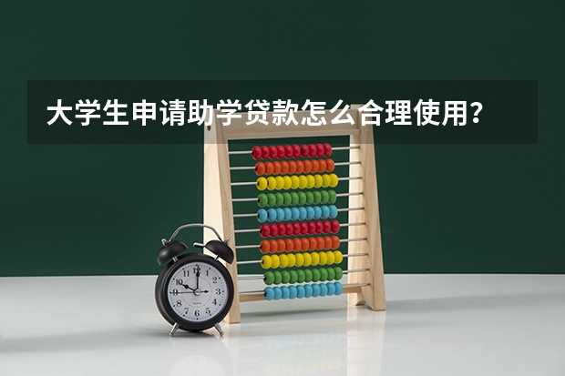 大学生申请助学贷款怎么合理使用？
