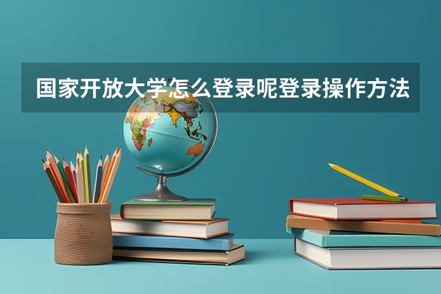 国家开放大学怎么登录呢登录操作方法详见以下步骤